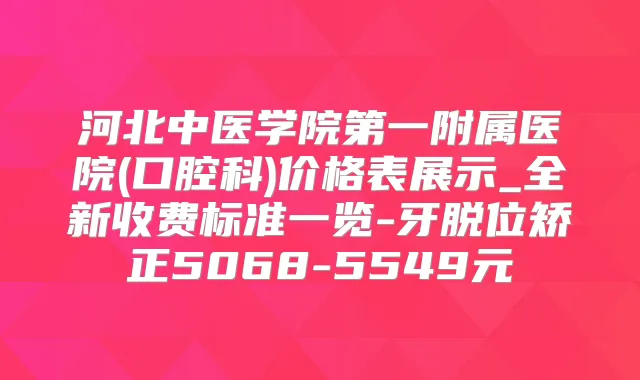 河北中医学院第一附属医院(口腔科)价格表展示_全新收费标准一览-牙脱位矫正5068-5549元