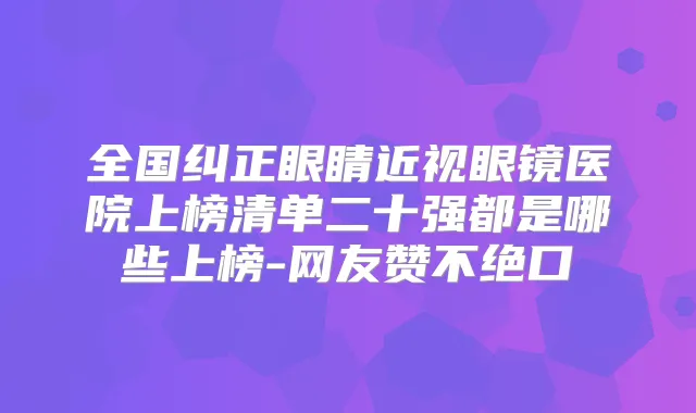 全国纠正眼睛近视眼镜医院上榜清单二十强都是哪些上榜-网友赞不绝口