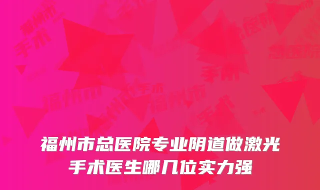 福州市总医院专业阴道做激光手术医生哪几位实力强