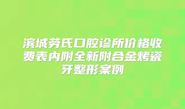 滨城劳氏口腔诊所价格收费表内附全新附合金烤瓷牙整形案例