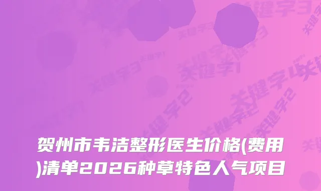 贺州市韦洁整形医生价格(费用)清单2026种草特色人气项目