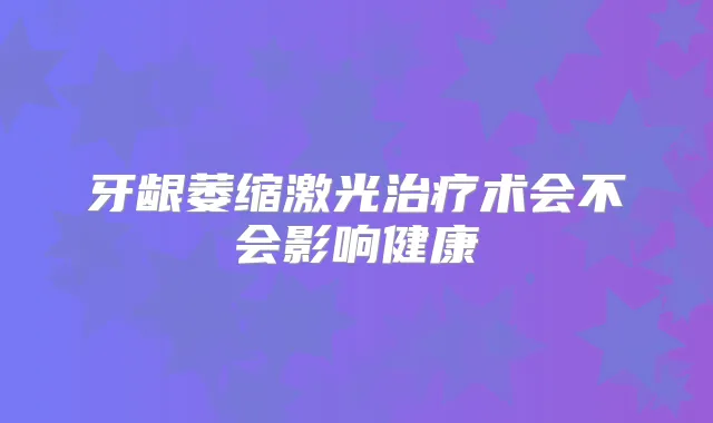 牙龈萎缩激光术会不会影响健康