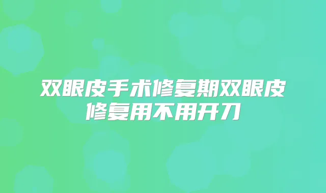 双眼皮手术修复期双眼皮修复用不用开刀