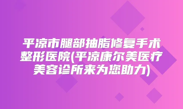平凉市腿部抽脂修复手术整形医院(平凉康尔美医疗美容诊所来为您助力)