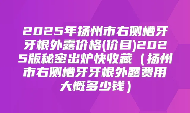2025年扬州市右侧槽牙牙根外露价格(价目)2025版秘密出炉快收藏（扬州市右侧槽牙牙根外露费用大概多少钱）