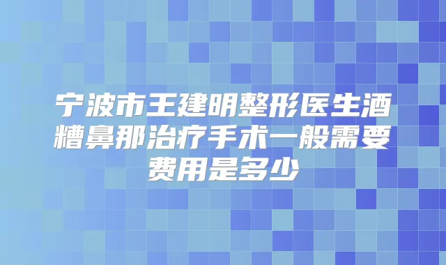 宁波市王建明整形医生酒糟鼻那手术一般需要费用是多少