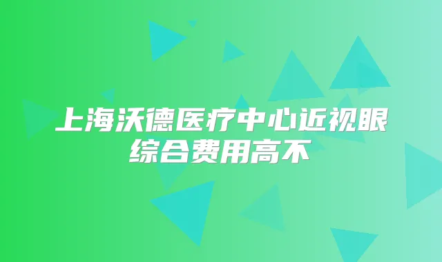 上海沃德医疗中心近视眼综合费用高不