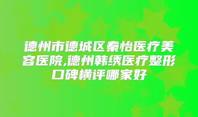 德州市德城区秦怡医疗美容医院,德州韩绣医疗整形口碑横评哪家好