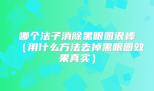 哪个法子消除黑眼圈很棒（用什么方法去掉黑眼圈效果真实）