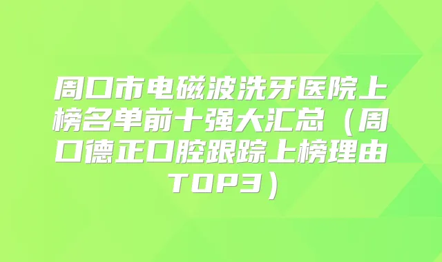 周口市电磁波洗牙医院上榜名单前十强大汇总（周口德正口腔跟踪上榜理由TOP3）