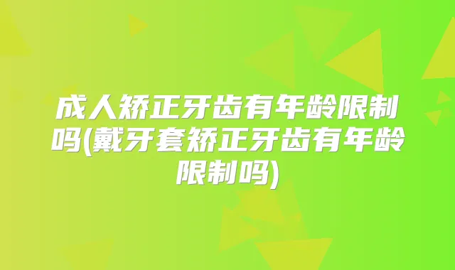 成人矫正牙齿有年龄限制吗(戴牙套矫正牙齿有年龄限制吗)