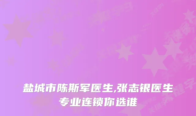 盐城市陈斯军医生,张志银医生专业连锁你选谁