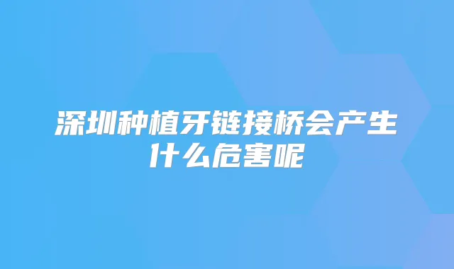 深圳种植牙链接桥会产生什么危害呢