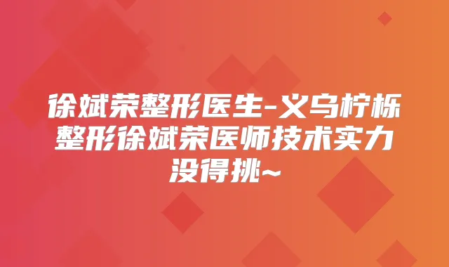 徐斌荣整形医生-义乌柠栎整形徐斌荣医师技术实力没得挑~
