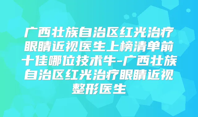 广西壮族自治区红光眼睛近视医生上榜清单前十佳哪位技术牛-广西壮族自治区红光眼睛近视整形医生