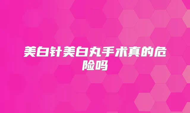 美白针美白丸手术真的危险吗