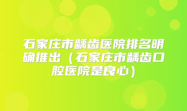 title="石家庄市龋齿医院排名明确推出（石家庄市龋齿口腔医院是良心）"