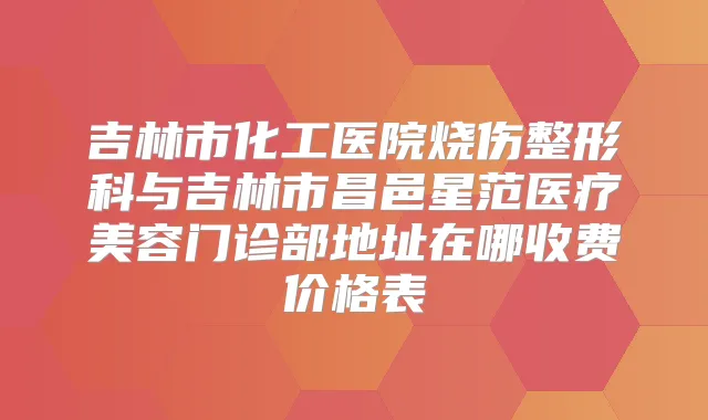 吉林市化工医院烧伤整形科与吉林市昌邑星范医疗美容门诊部地址在哪收费价格表