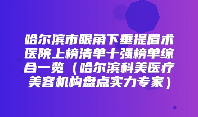 哈尔滨市眼角下垂提眉术医院上榜清单十强榜单综合一览(哈尔滨科美医疗美容机构盘点实力专家)