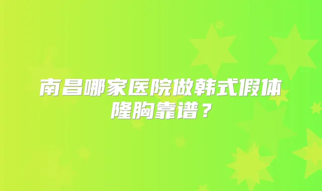 南昌哪家医院做韩式假体隆胸靠谱？