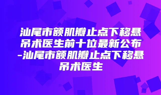 汕尾市额肌瓣止点下移悬吊术医生前十位新公布-汕尾市额肌瓣止点下移悬吊术医生