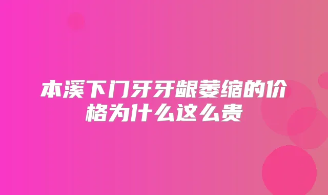 本溪下门牙牙龈萎缩的价格为什么这么贵