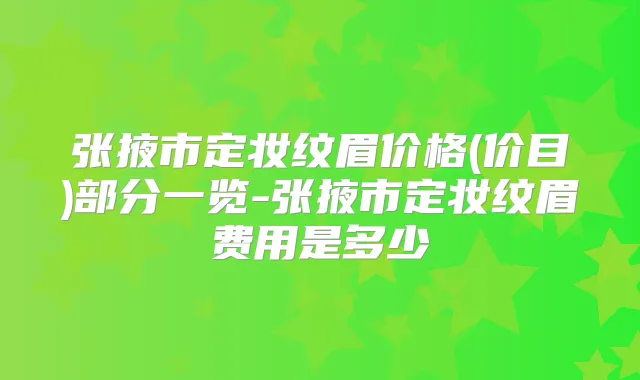 张掖市定妆纹眉价格(价目)部分一览-张掖市定妆纹眉费用是多少　