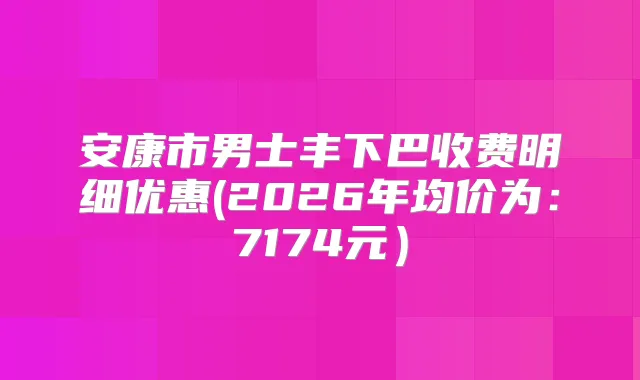 安康市男士丰下巴收费明细优惠(2026年均价为：7174元）