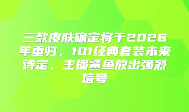 三款皮肤确定将于2026年重归，101经典套装未来待定，主播鲨鱼放出强烈信号