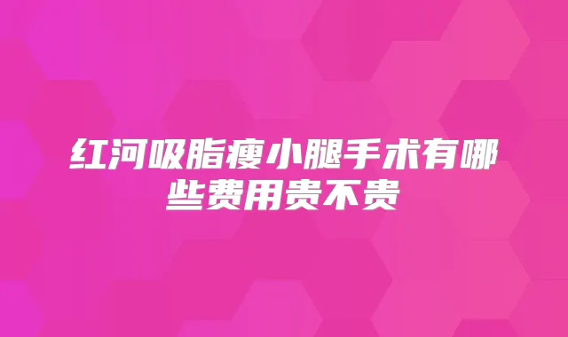 红河吸脂瘦小腿手术有哪些费用贵不贵