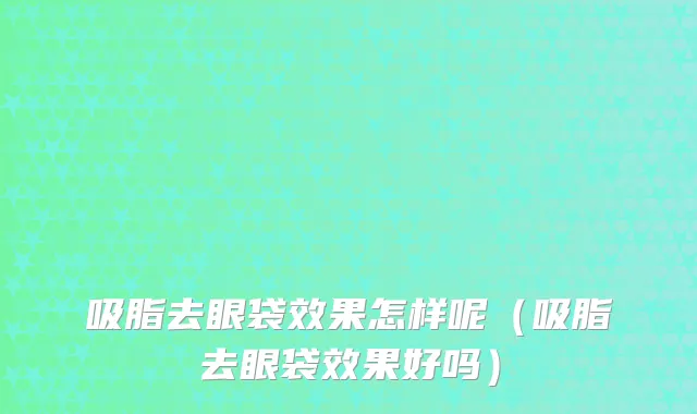 吸脂去眼袋效果怎样呢（吸脂去眼袋效果好吗）