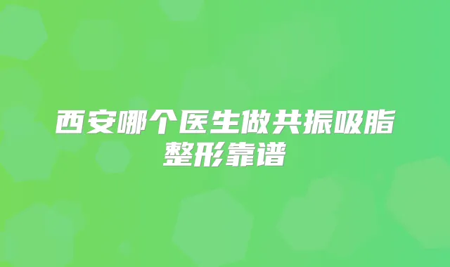 西安哪个医生做共振吸脂整形靠谱