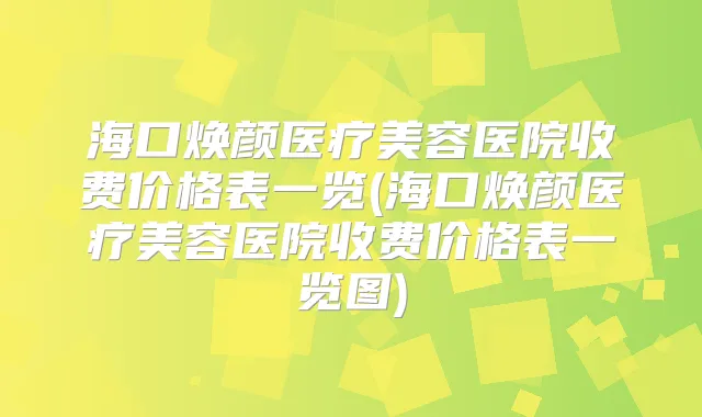 海口焕颜医疗美容医院收费价格表一览(海口焕颜医疗美容医院收费价格表一览图)