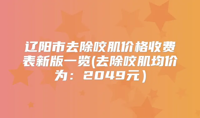 辽阳市去除咬肌价格收费表新版一览(去除咬肌均价为：2049元）