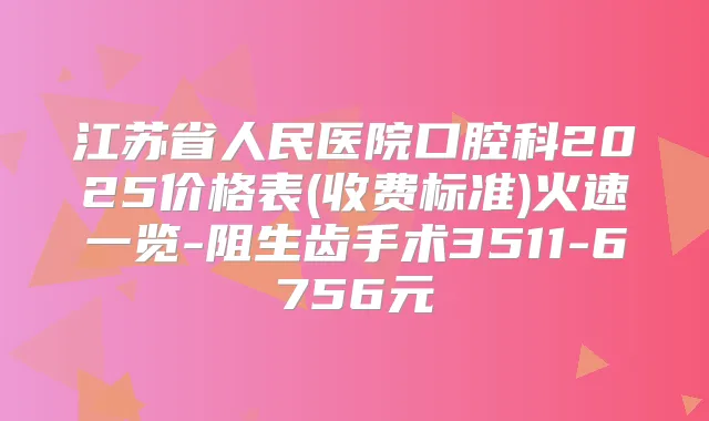 江苏省人民医院口腔科2025价格表(收费标准)火速一览-阻生齿手术3511-6756元
