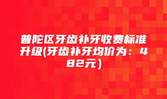 普陀区牙齿补牙收费标准升级(牙齿补牙均价为：482元）
