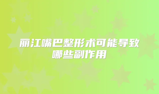 丽江嘴巴整形术可能导致哪些副作用