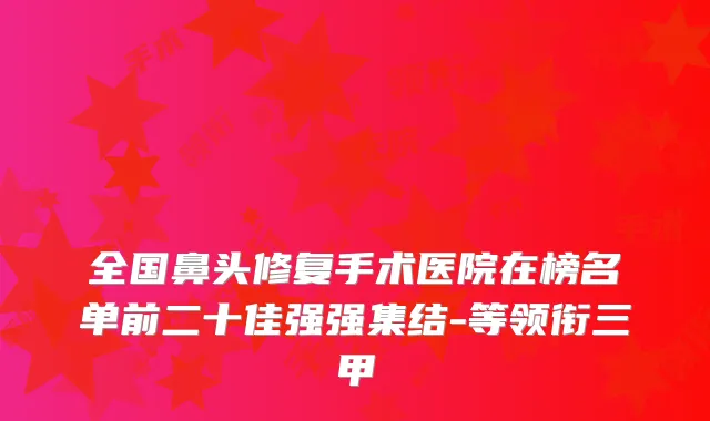 全国鼻头修复手术医院在榜名单前二十佳强强集结-等领衔三甲