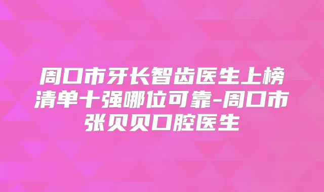 周口市牙长智齿医生上榜清单十强哪位可靠-周口市张贝贝口腔医生