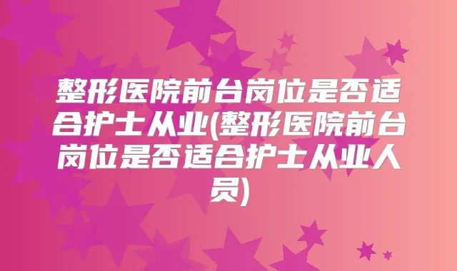 整形医院前台岗位是否适合护士从业(整形医院前台岗位是否适合护士从业人员)
