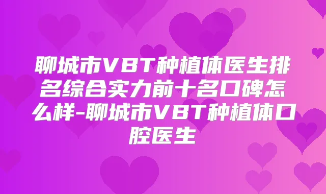 聊城市VBT种植体医生排名综合实力前十名口碑怎么样-聊城市VBT种植体口腔医生