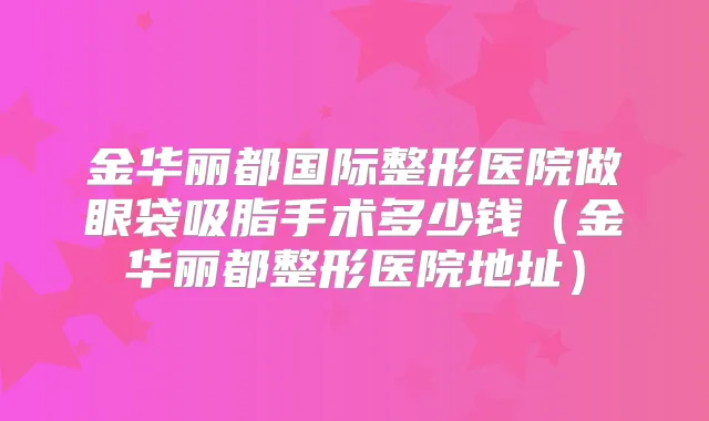 金华丽都国际整形医院做眼袋吸脂手术多少钱(金华丽都整形医院地址)