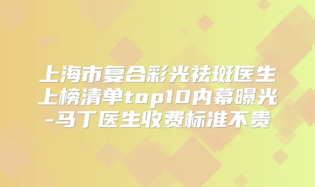 上海市复合彩光祛斑医生上榜清单top10内幕曝光-马丁医生收费标准不贵