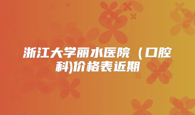 浙江大学丽水医院(口腔科)价格表近期