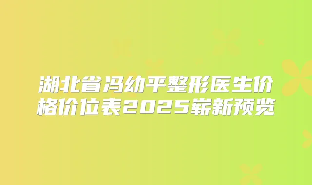 湖北省冯幼平整形医生价格价位表2025崭新预览