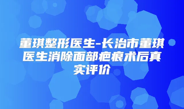 董琪整形医生-长治市董琪医生消除面部疤痕术后真实评价