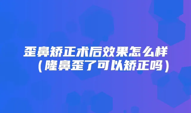 歪鼻矫正术后效果怎么样（隆鼻歪了可以矫正吗）