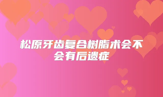 松原牙齿复合树脂术会不会有后遗症