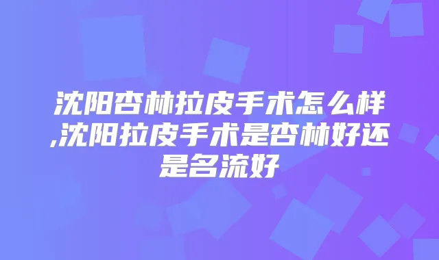 沈阳杏林拉皮手术怎么样,沈阳拉皮手术是杏林好还是名流好