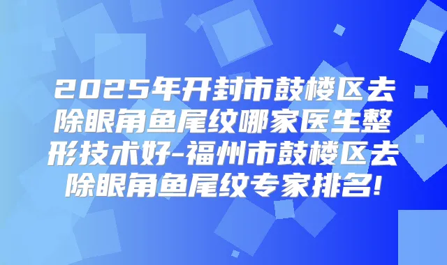 2025年开封市鼓楼区去除眼角鱼尾纹哪家医生整形技术好-福州市鼓楼区去除眼角鱼尾纹专家排名!